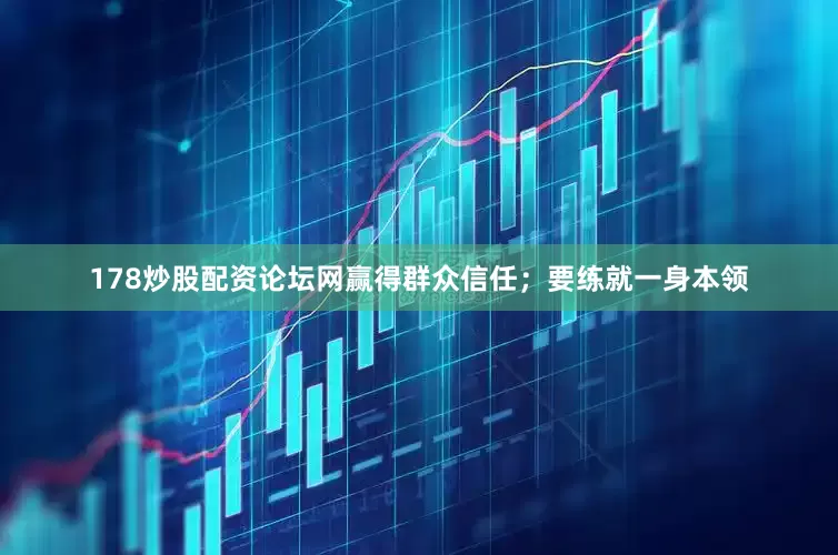 178炒股配资论坛网赢得群众信任；要练就一身本领
