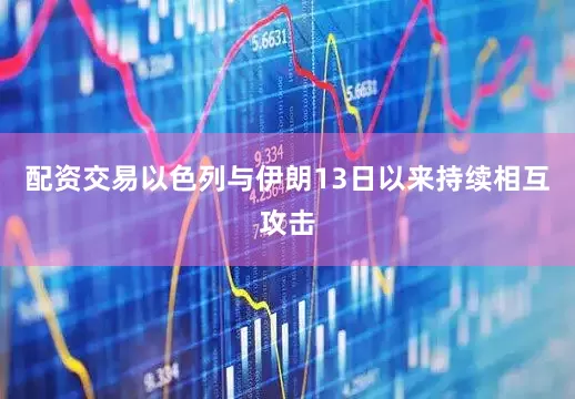 配资交易以色列与伊朗13日以来持续相互攻击