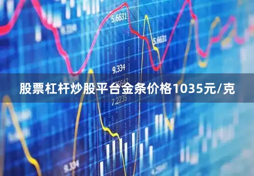股票杠杆炒股平台金条价格1035元/克