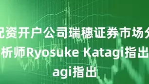 配资开户公司瑞穗证券市场分析师Ryosuke Katagi指出