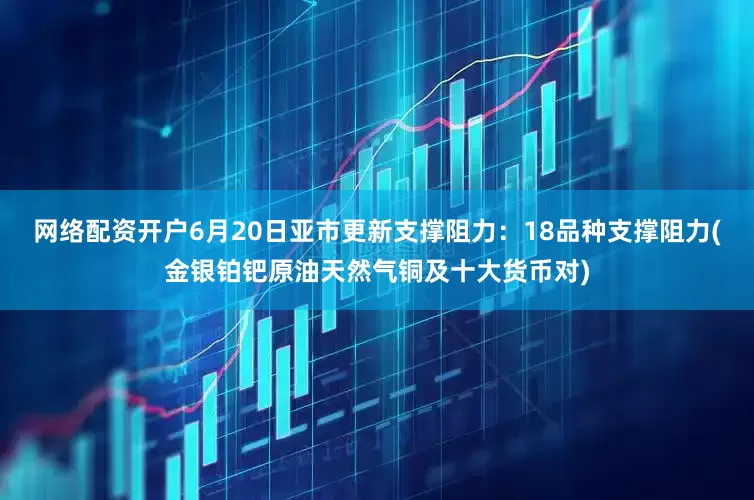 网络配资开户6月20日亚市更新支撑阻力：18品种支撑阻力(金银铂钯原油天然气铜及十大货币对)