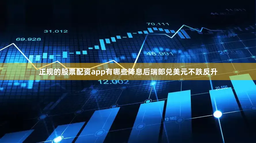 正规的股票配资app有哪些降息后瑞郎兑美元不跌反升