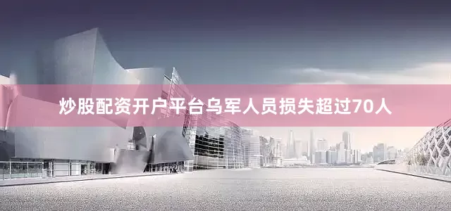 炒股配资开户平台乌军人员损失超过70人