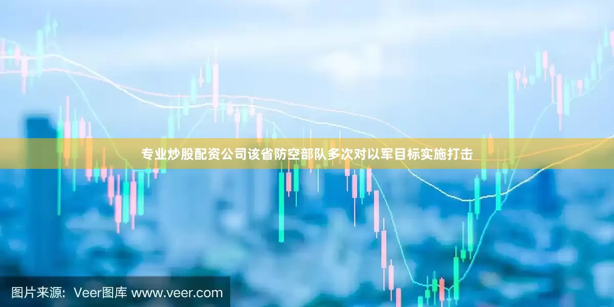 专业炒股配资公司该省防空部队多次对以军目标实施打击
