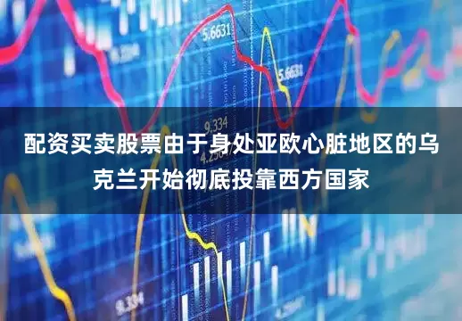 配资买卖股票由于身处亚欧心脏地区的乌克兰开始彻底投靠西方国家