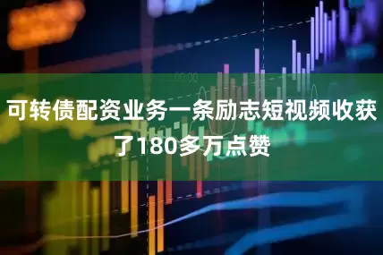 可转债配资业务一条励志短视频收获了180多万点赞