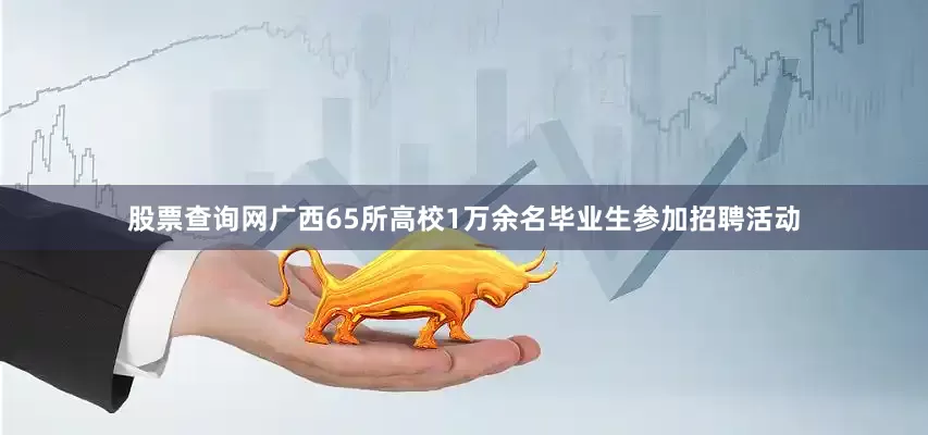 股票查询网广西65所高校1万余名毕业生参加招聘活动