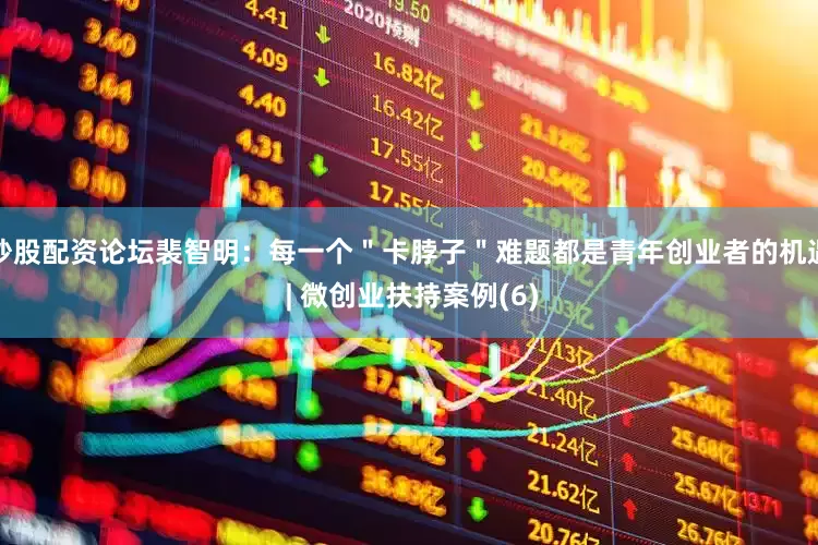 炒股配资论坛裴智明：每一个＂卡脖子＂难题都是青年创业者的机遇 | 微创业扶持案例(6)
