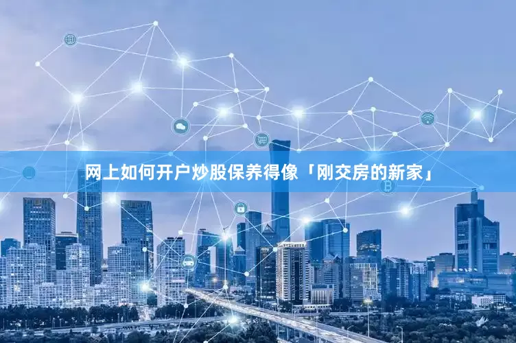 网上如何开户炒股保养得像「刚交房的新家」