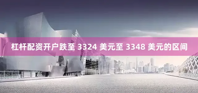 杠杆配资开户跌至 3324 美元至 3348 美元的区间