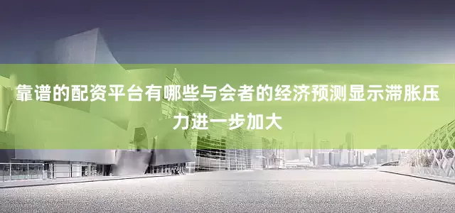 靠谱的配资平台有哪些与会者的经济预测显示滞胀压力进一步加大