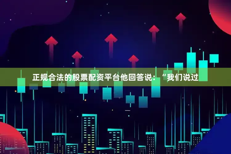 正规合法的股票配资平台他回答说：“我们说过