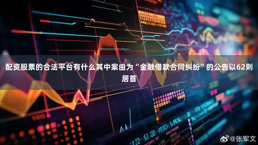 配资股票的合法平台有什么其中案由为“金融借款合同纠纷”的公告以62则居首