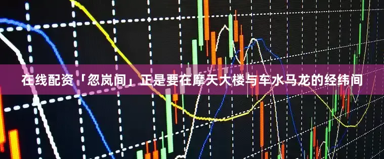 在线配资「忽岚间」正是要在摩天大楼与车水马龙的经纬间