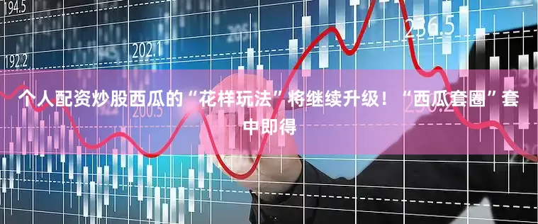 个人配资炒股西瓜的“花样玩法”将继续升级！“西瓜套圈”套中即得