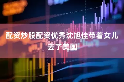 配资炒股配资优秀沈旭佳带着女儿去了美国
