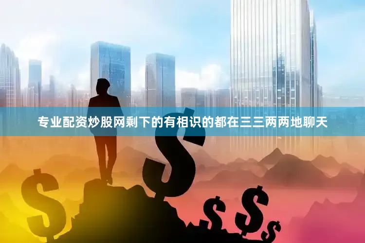 专业配资炒股网剩下的有相识的都在三三两两地聊天