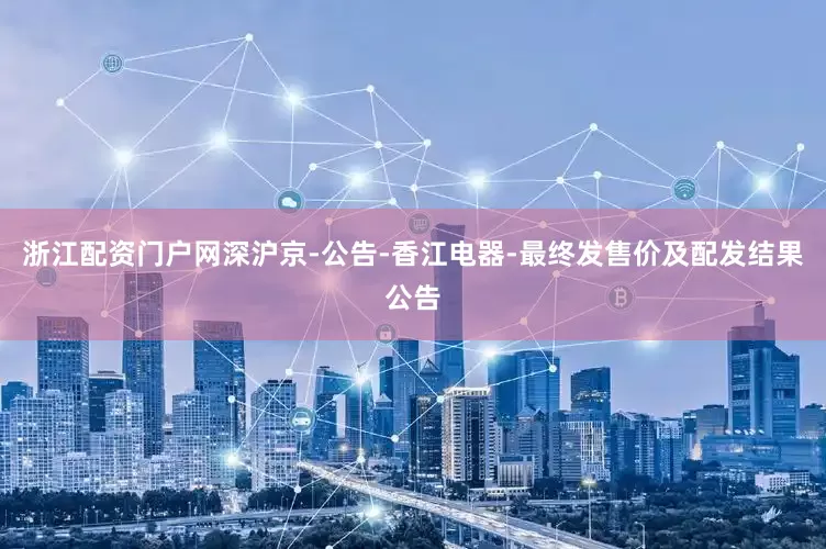 浙江配资门户网深沪京-公告-香江电器-最终发售价及配发结果公告