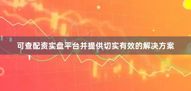 可查配资实盘平台并提供切实有效的解决方案