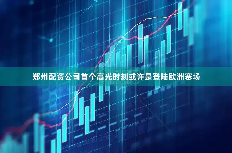 郑州配资公司首个高光时刻或许是登陆欧洲赛场