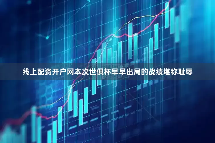 线上配资开户网本次世俱杯早早出局的战绩堪称耻辱