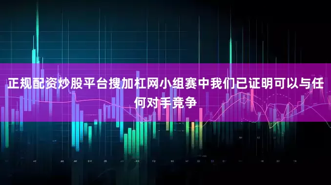 正规配资炒股平台搜加杠网小组赛中我们已证明可以与任何对手竞争