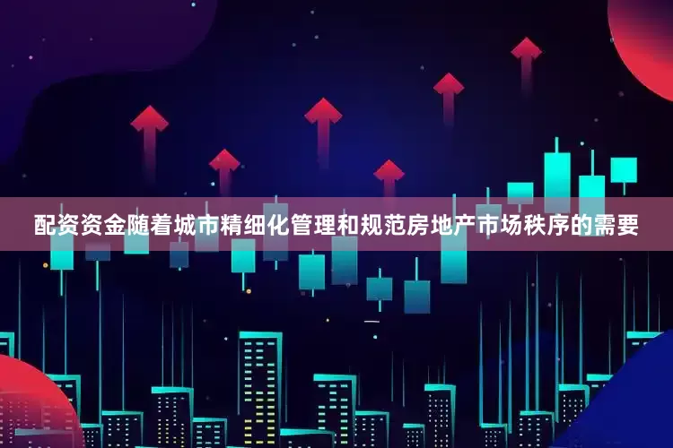配资资金随着城市精细化管理和规范房地产市场秩序的需要