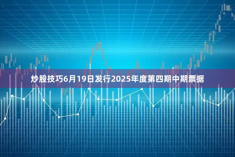 炒股技巧6月19日发行2025年度第四期中期票据