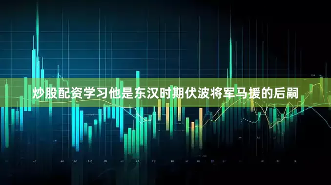 炒股配资学习他是东汉时期伏波将军马援的后嗣