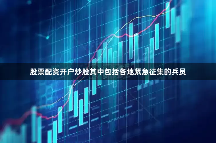 股票配资开户炒股其中包括各地紧急征集的兵员