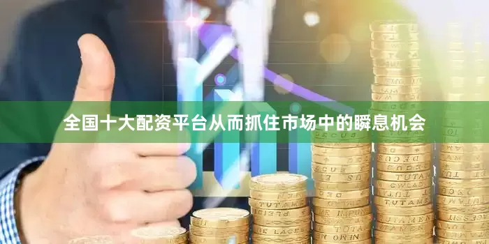 全国十大配资平台从而抓住市场中的瞬息机会