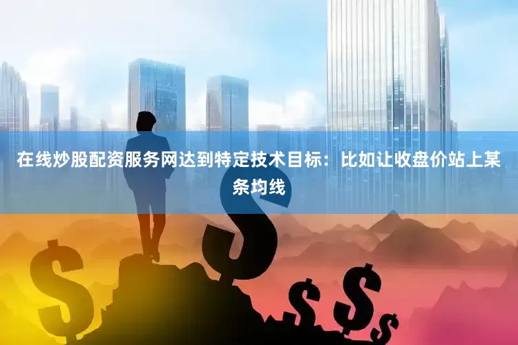在线炒股配资服务网达到特定技术目标：比如让收盘价站上某条均线
