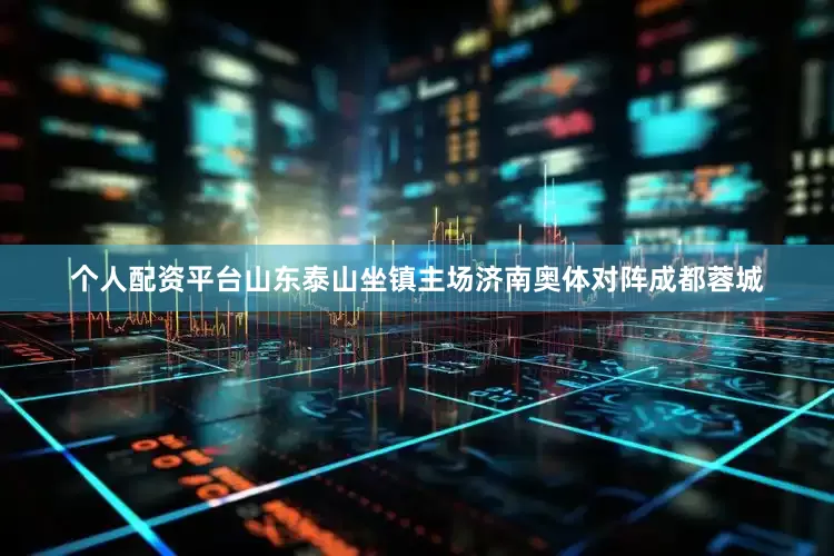 个人配资平台山东泰山坐镇主场济南奥体对阵成都蓉城