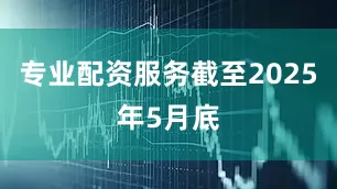 专业配资服务截至2025年5月底