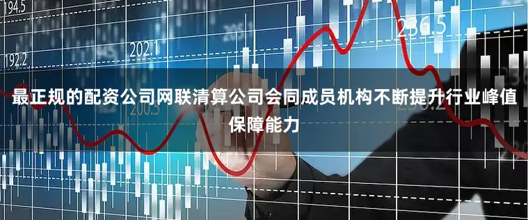 最正规的配资公司网联清算公司会同成员机构不断提升行业峰值保障能力