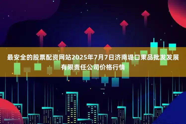 最安全的股票配资网站2025年7月7日济南堤口果品批发发展有限责任公司价格行情