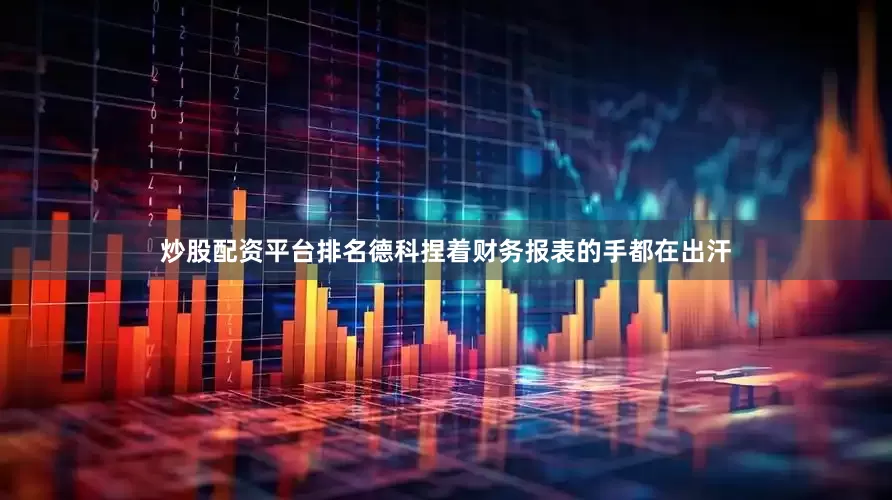 炒股配资平台排名德科捏着财务报表的手都在出汗