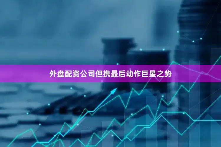外盘配资公司但携最后动作巨星之势