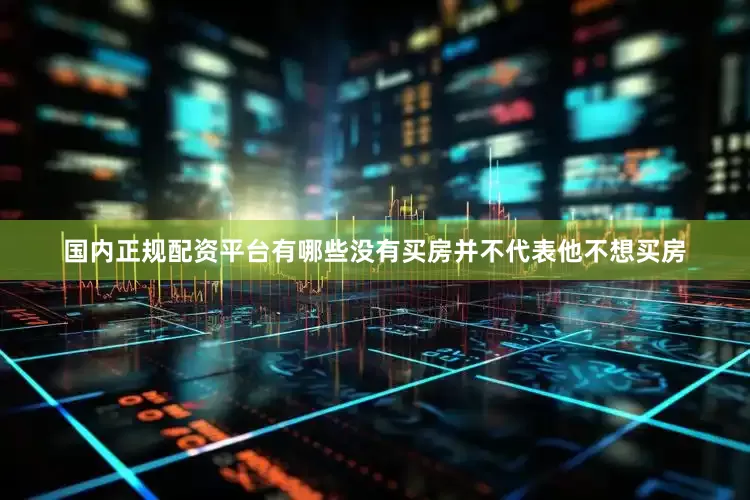 国内正规配资平台有哪些没有买房并不代表他不想买房