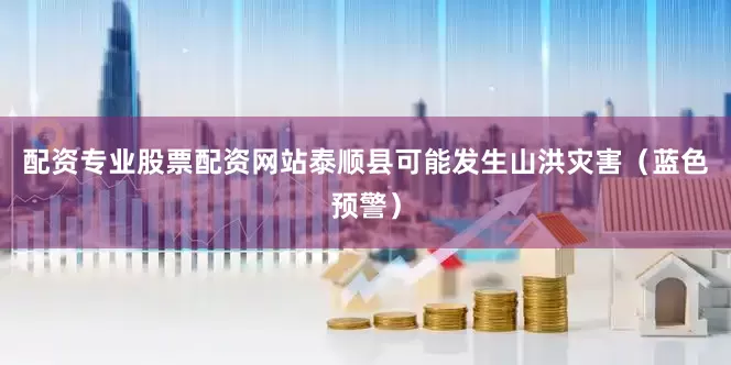 配资专业股票配资网站泰顺县可能发生山洪灾害（蓝色预警）