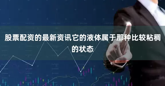 股票配资的最新资讯它的液体属于那种比较粘稠的状态