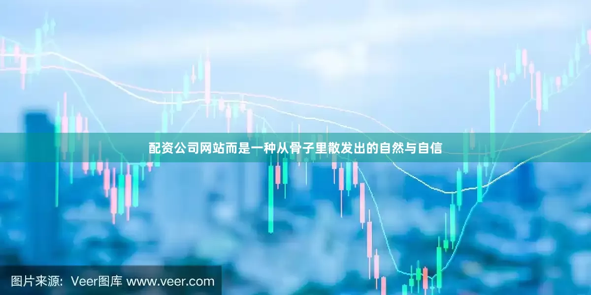 配资公司网站而是一种从骨子里散发出的自然与自信