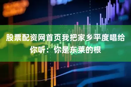股票配资网首页我把家乡平度唱给你听：你是东莱的根