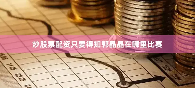 炒股票配资只要得知郭晶晶在哪里比赛