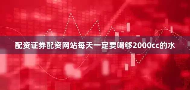 配资证券配资网站每天一定要喝够2000cc的水