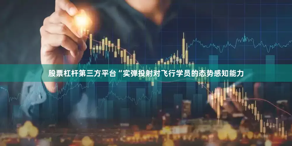 股票杠杆第三方平台“实弹投射对飞行学员的态势感知能力