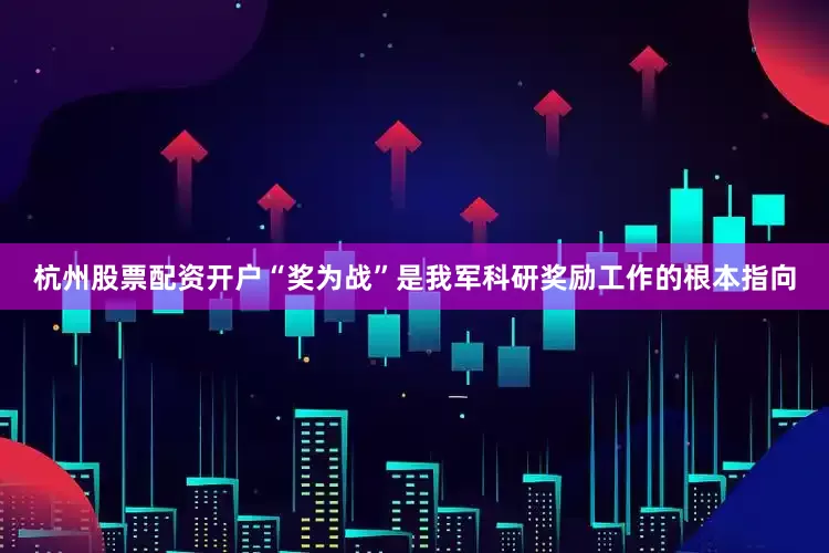 杭州股票配资开户“奖为战”是我军科研奖励工作的根本指向