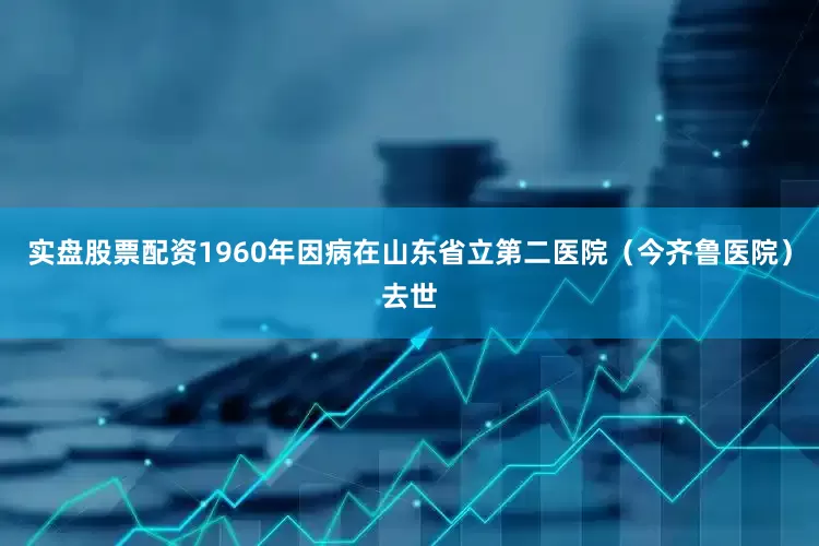 实盘股票配资1960年因病在山东省立第二医院（今齐鲁医院）去世