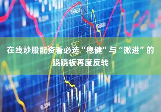 在线炒股配资看必选“稳健”与“激进”的跷跷板再度反转