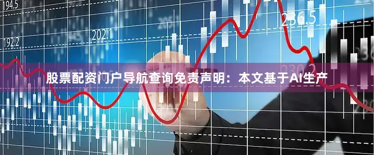 股票配资门户导航查询免责声明：本文基于AI生产